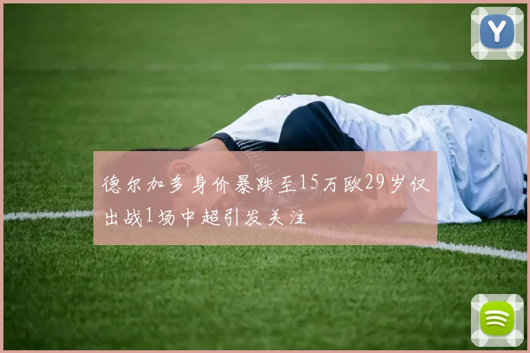 德尔加多身价暴跌至15万欧29岁仅出战1场中超引发关注