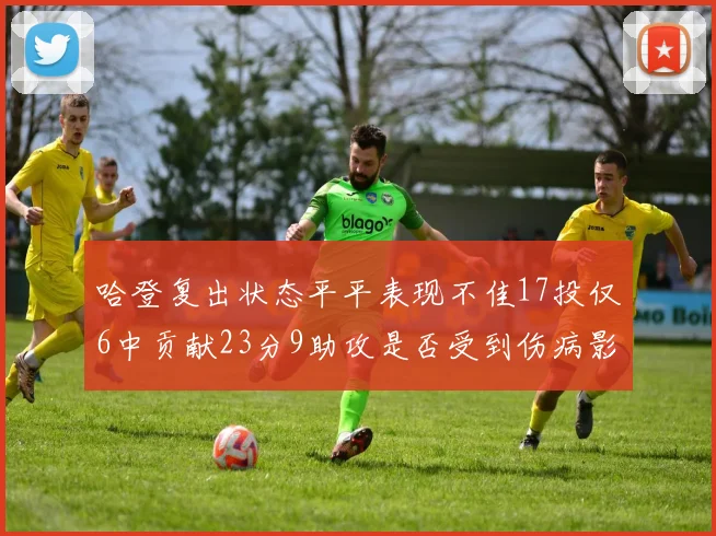 哈登复出状态平平表现不佳17投仅6中贡献23分9助攻是否受到伤病影响