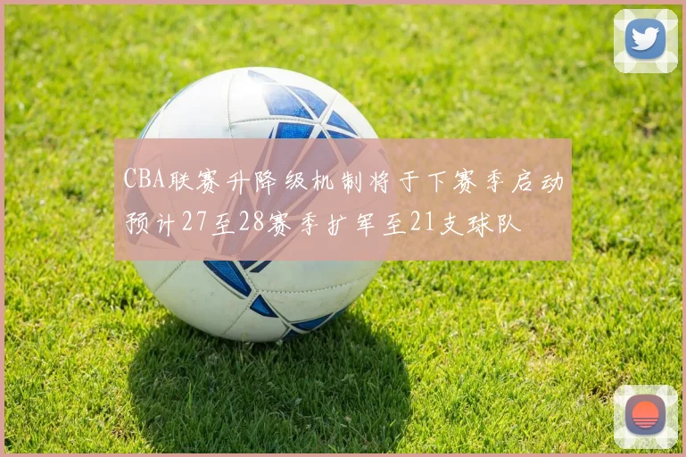 CBA联赛升降级机制将于下赛季启动预计27至28赛季扩军至21支球队