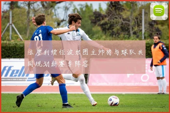 法廖利续任波尔图主帅将与球队共同规划新赛季阵容