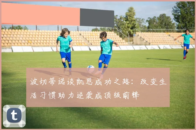 波切蒂诺谈凯恩成功之路：改变生活习惯助力逆袭成顶级前锋