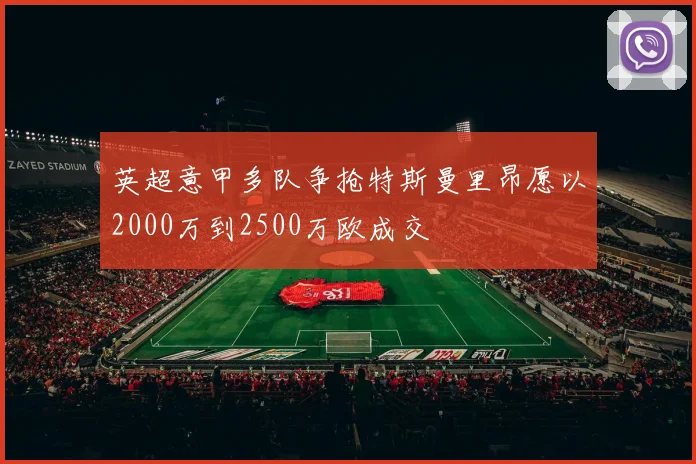 英超意甲多队争抢特斯曼里昂愿以2000万到2500万欧成交