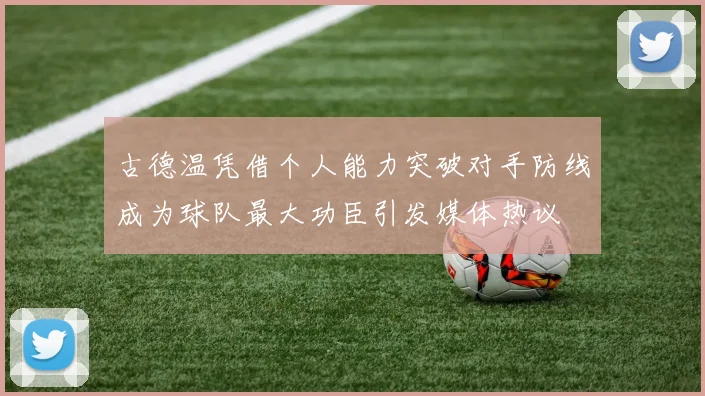 古德温凭借个人能力突破对手防线成为球队最大功臣引发媒体热议