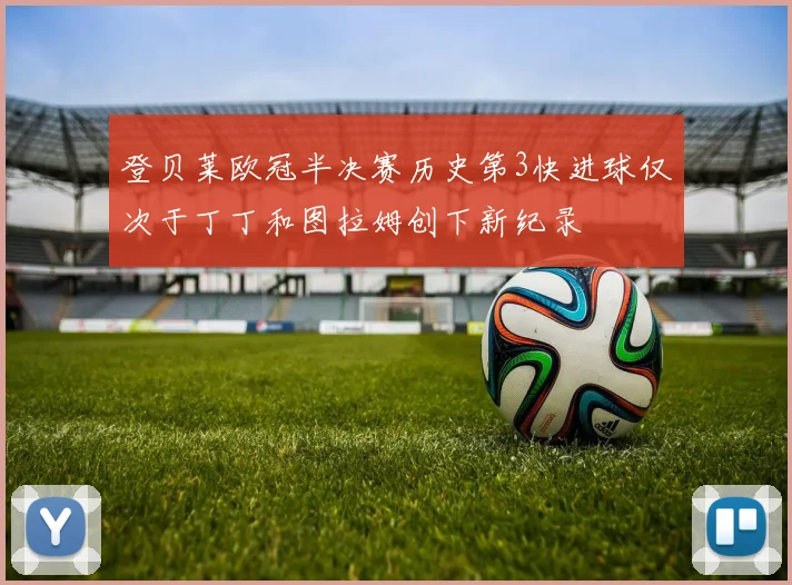 登贝莱欧冠半决赛历史第3快进球仅次于丁丁和图拉姆创下新纪录