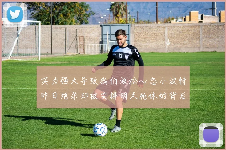 实力强大导致我们放松心态小波特昨日绝杀却被安排明天轮休的背后原因分析