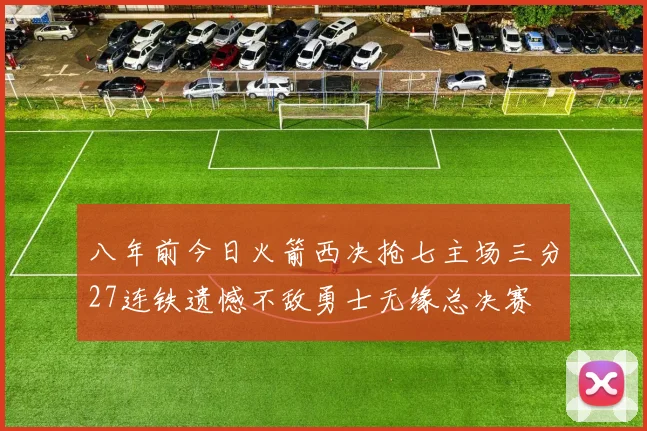 八年前今日火箭西决抢七主场三分27连铁遗憾不敌勇士无缘总决赛