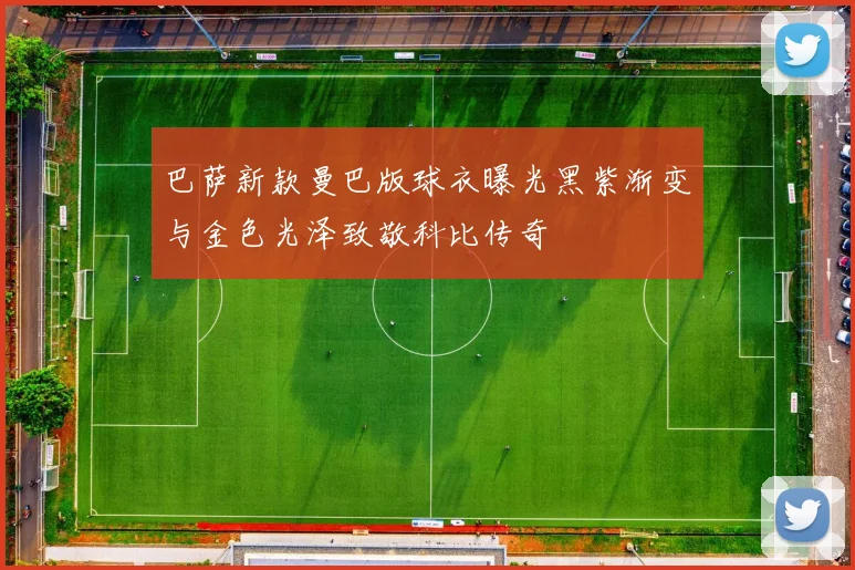 巴萨新款曼巴版球衣曝光黑紫渐变与金色光泽致敬科比传奇